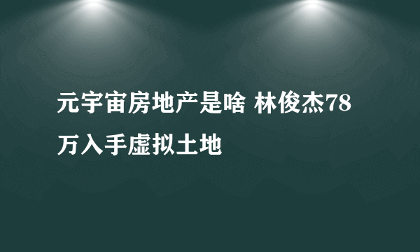 元宇宙房地产是啥 林俊杰78万入手虚拟土地