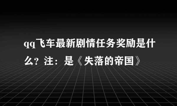 qq飞车最新剧情任务奖励是什么？注：是《失落的帝国》