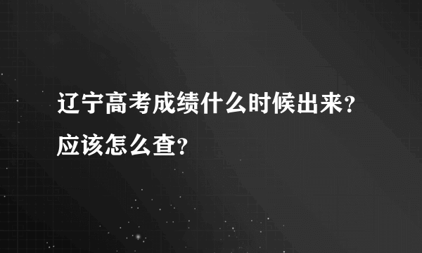 辽宁高考成绩什么时候出来？应该怎么查？