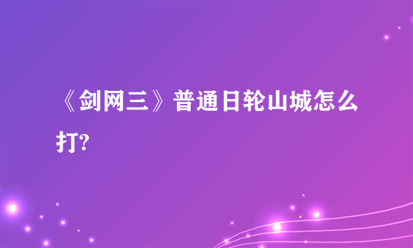 《剑网三》普通日轮山城怎么打?