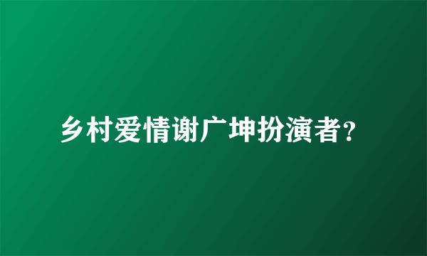 乡村爱情谢广坤扮演者？