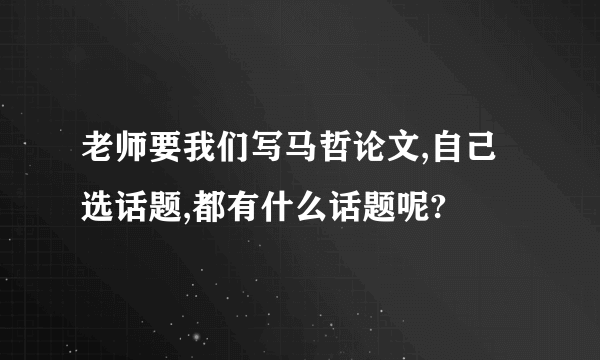 老师要我们写马哲论文,自己选话题,都有什么话题呢?