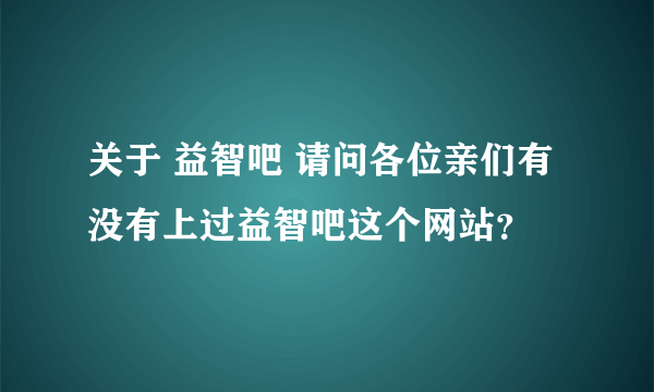 关于 益智吧 请问各位亲们有没有上过益智吧这个网站？