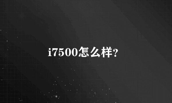 i7500怎么样？