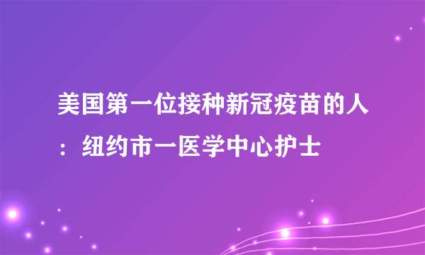 美国第一位接种新冠疫苗的人：纽约市一医学中心护士