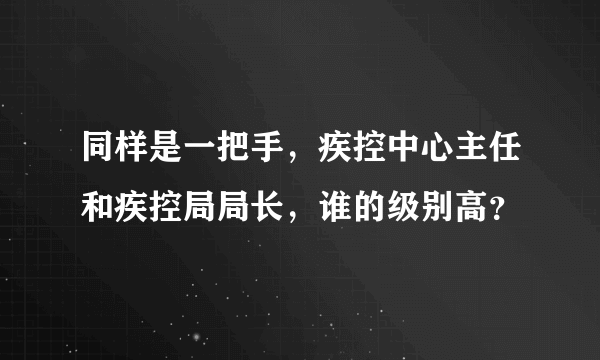 同样是一把手，疾控中心主任和疾控局局长，谁的级别高？