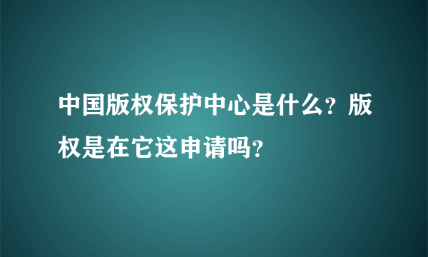 中国版权保护中心是什么？版权是在它这申请吗？