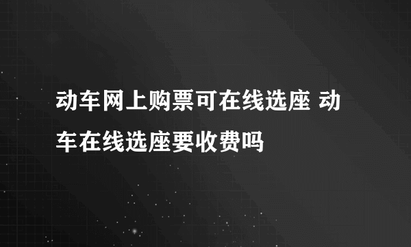 动车网上购票可在线选座 动车在线选座要收费吗