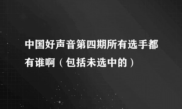 中国好声音第四期所有选手都有谁啊（包括未选中的）