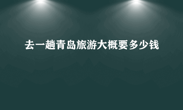 去一趟青岛旅游大概要多少钱