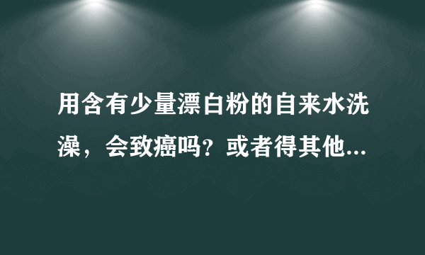 用含有少量漂白粉的自来水洗澡，会致癌吗？或者得其他的什么病吗？