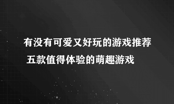 有没有可爱又好玩的游戏推荐 五款值得体验的萌趣游戏