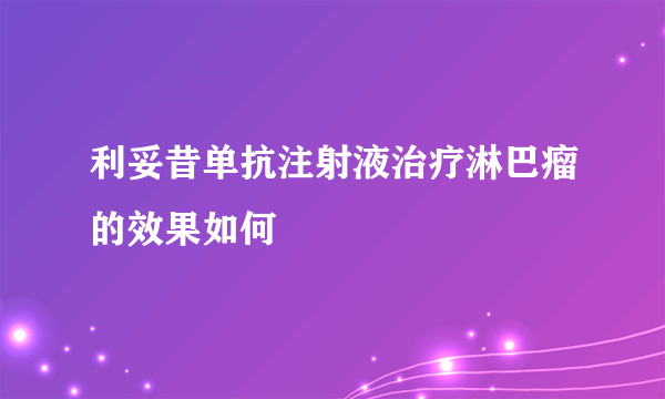 利妥昔单抗注射液治疗淋巴瘤的效果如何