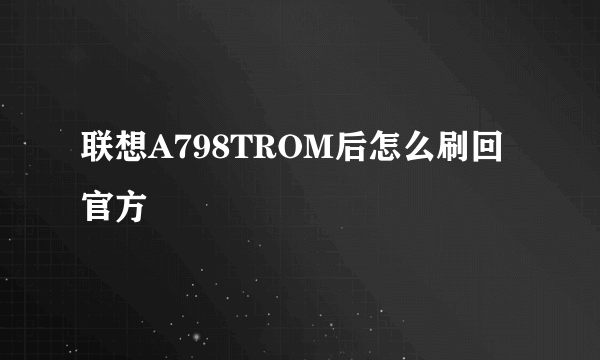 联想A798TROM后怎么刷回官方