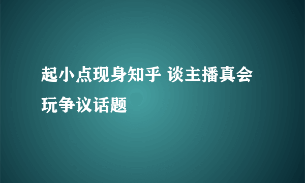 起小点现身知乎 谈主播真会玩争议话题