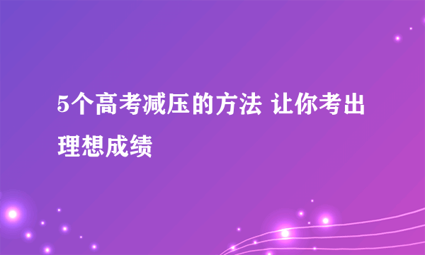 5个高考减压的方法 让你考出理想成绩