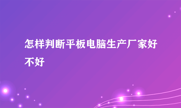 怎样判断平板电脑生产厂家好不好