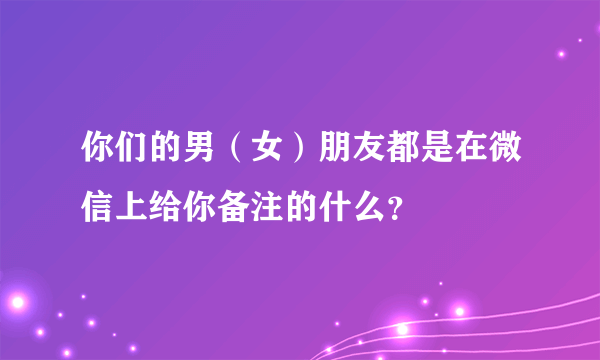 你们的男（女）朋友都是在微信上给你备注的什么？