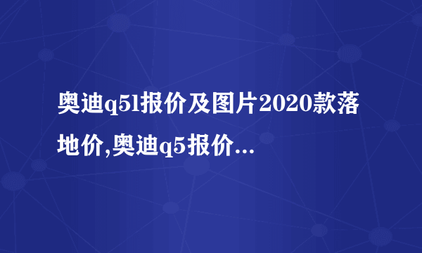 奥迪q5l报价及图片2020款落地价,奥迪q5报价及图片2020款落地价