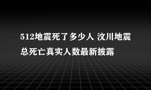 512地震死了多少人 汶川地震总死亡真实人数最新披露