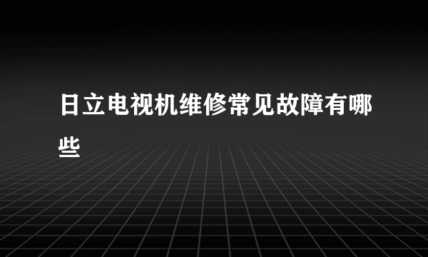 日立电视机维修常见故障有哪些