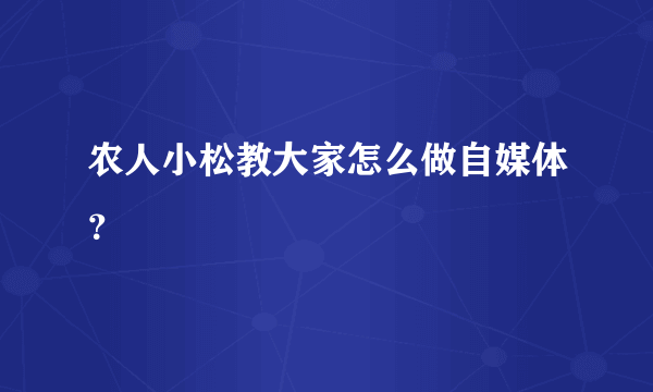 农人小松教大家怎么做自媒体？