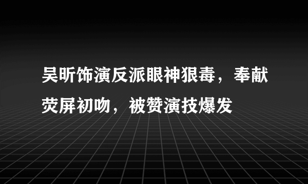 吴昕饰演反派眼神狠毒，奉献荧屏初吻，被赞演技爆发