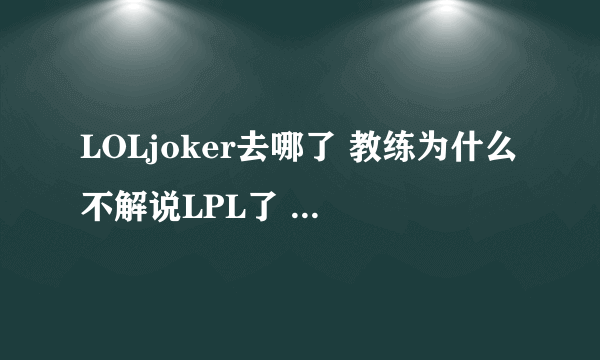 LOLjoker去哪了 教练为什么不解说LPL了 - 芝士回答