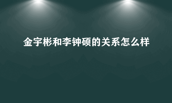 金宇彬和李钟硕的关系怎么样