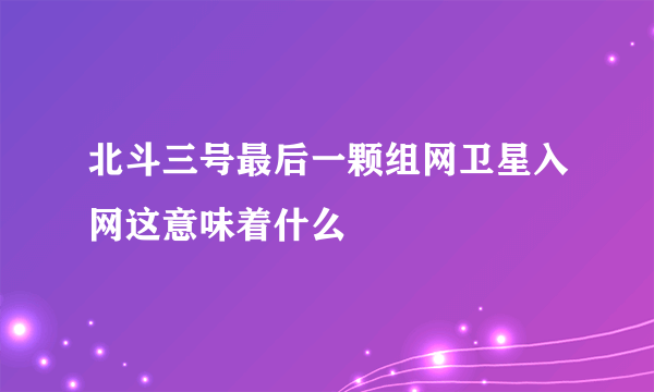 北斗三号最后一颗组网卫星入网这意味着什么