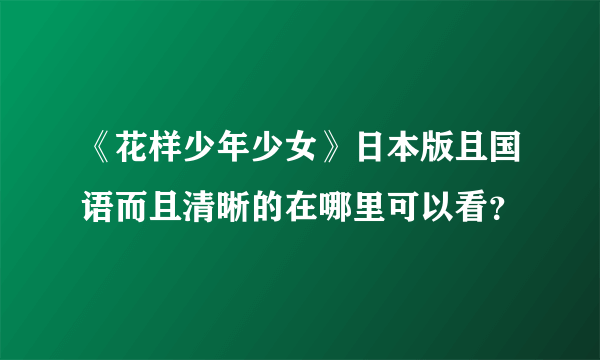 《花样少年少女》日本版且国语而且清晰的在哪里可以看？