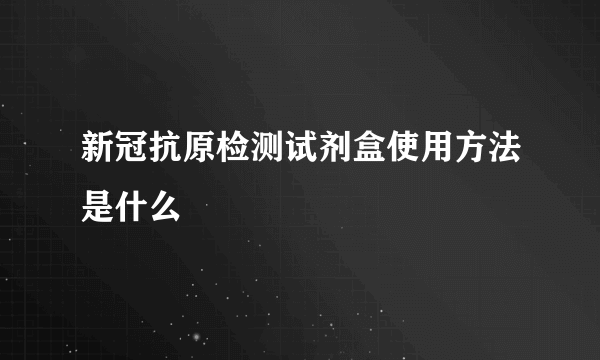 新冠抗原检测试剂盒使用方法是什么