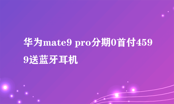 华为mate9 pro分期0首付4599送蓝牙耳机