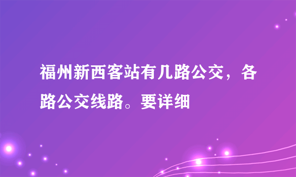 福州新西客站有几路公交，各路公交线路。要详细