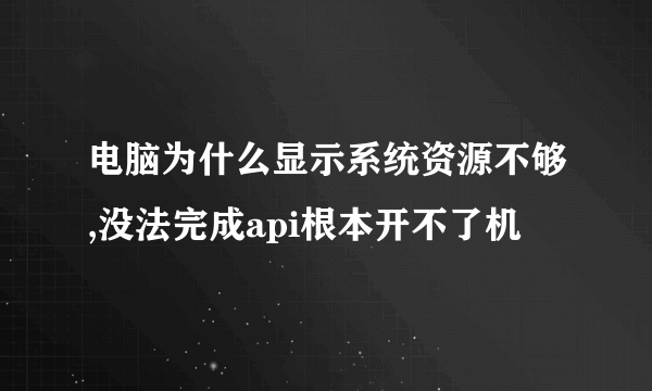 电脑为什么显示系统资源不够,没法完成api根本开不了机