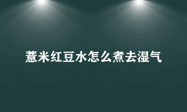 薏米红豆水怎么煮去湿气