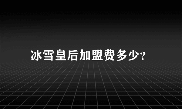 冰雪皇后加盟费多少？