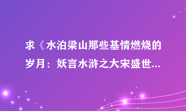 求《水泊梁山那些基情燃烧的岁月：妖言水浒之大宋盛世》全本txt。