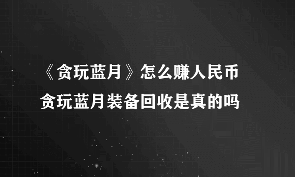 《贪玩蓝月》怎么赚人民币 贪玩蓝月装备回收是真的吗