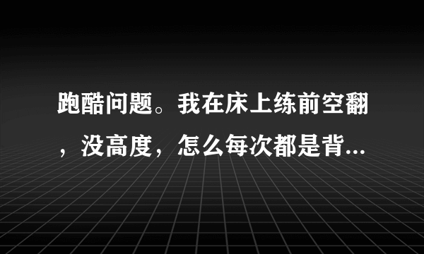 跑酷问题。我在床上练前空翻，没高度，怎么每次都是背先着地啊。来不及抱腿就落下来了