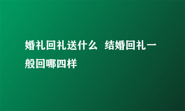 婚礼回礼送什么  结婚回礼一般回哪四样