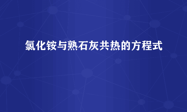 氯化铵与熟石灰共热的方程式