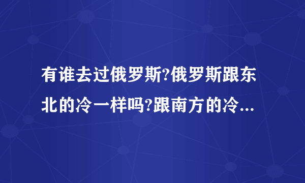 有谁去过俄罗斯?俄罗斯跟东北的冷一样吗?跟南方的冷有什么区别？