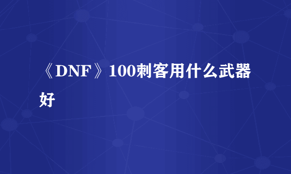 《DNF》100刺客用什么武器好