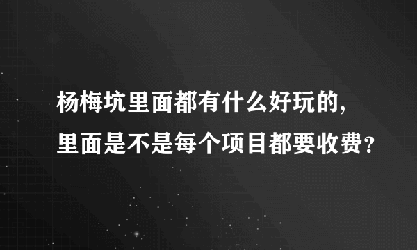 杨梅坑里面都有什么好玩的,里面是不是每个项目都要收费？