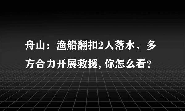 舟山：渔船翻扣2人落水，多方合力开展救援, 你怎么看？