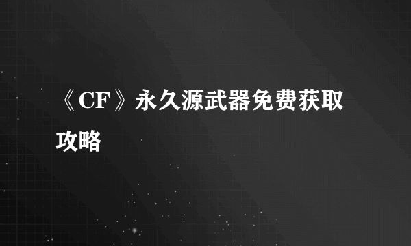 《CF》永久源武器免费获取攻略