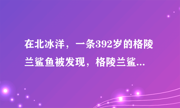 在北冰洋，一条392岁的格陵兰鲨鱼被发现，格陵兰鲨鱼的平均寿命有多长？