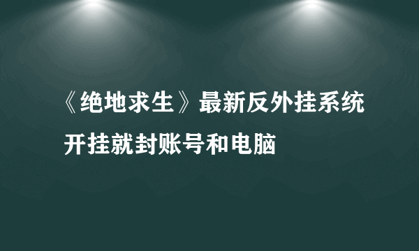 《绝地求生》最新反外挂系统 开挂就封账号和电脑