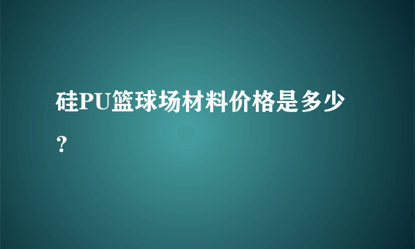 硅PU篮球场材料价格是多少？